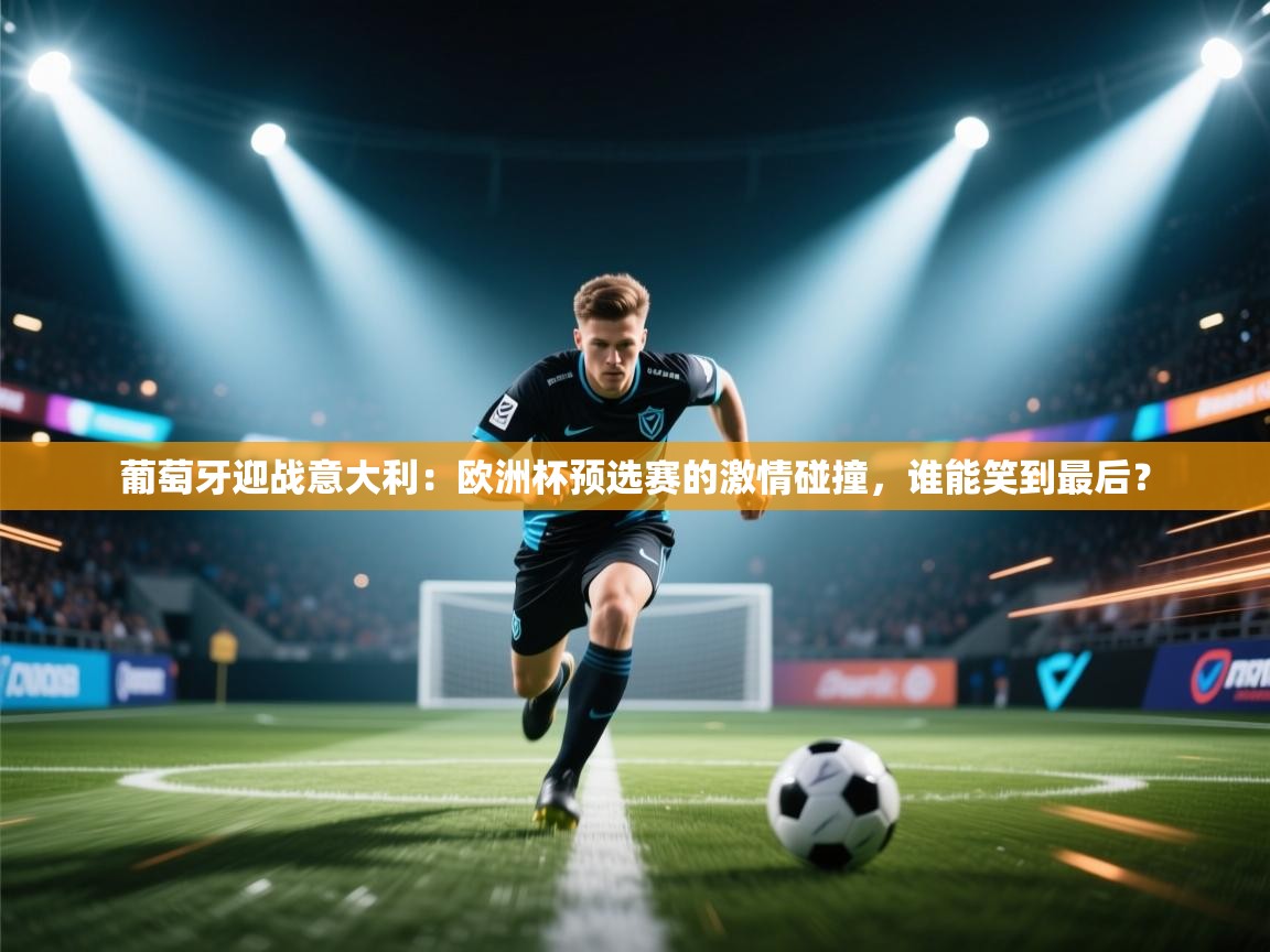 葡萄牙迎战意大利:欧洲杯预选赛的激情碰撞,谁能笑到最后? 第1张
