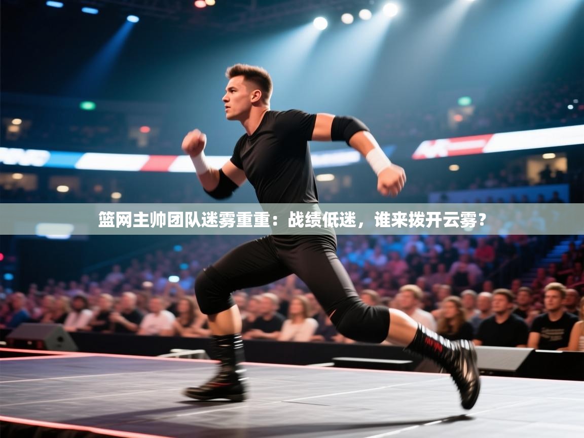 篮网主帅团队迷雾重重:战绩低迷,谁来拨开云雾? 第2张