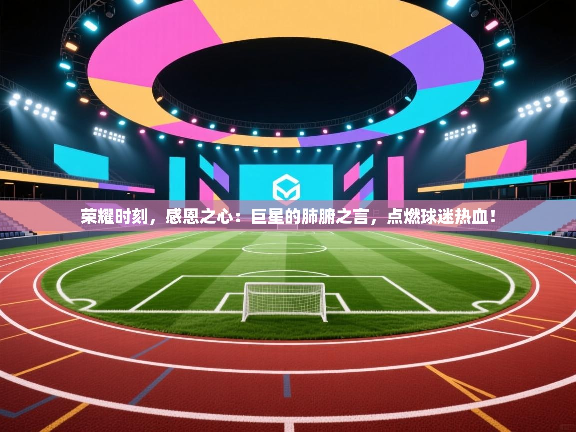 荣耀时刻，感恩之心：巨星的肺腑之言，点燃球迷热血！