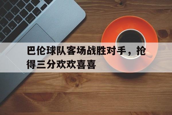 爱游戏app-巴伦球队客场战胜对手，抢得三分欢欢喜喜